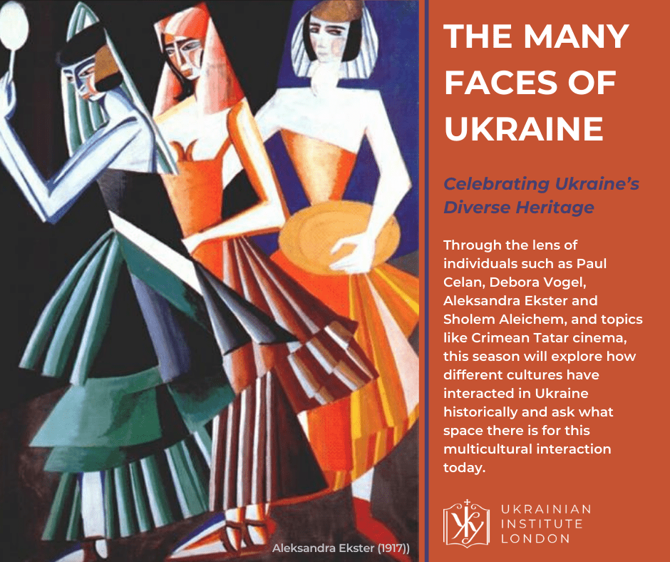 The Many Faces of Ukraine Ukraine season showcases the diverse heritage of Ukrainian culture. 
Through the lens of individuals such as Paul Celan, Debora Vogel, Aleksandra Ekster and Sholem Aleichem, as well as topics like Crimean Tatar cinema, this season will explore how different cultures have interacted in Ukraine historically and ask what space there is for this multicultural interaction today.